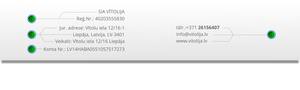 tālr.:+371 26156407 info@vitolija.lv www.vitolija.lv SIA VĪTOLIJA Reģ.Nr.: 40203555830 Jur. adrese: Vītolu iela 12/16-1 Liepāja, Latvija, LV-3401 Veikals: Vītolu iela 12/16 Liepāja Konta Nr.: LV14HABA0551057517273